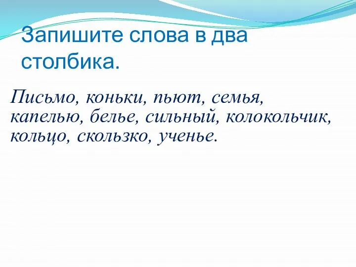 Запишите слова в два столбика. Письмо, коньки, пьют, семья, капелью, белье, сильный, колокольчик, кольцо, скользко, ученье.