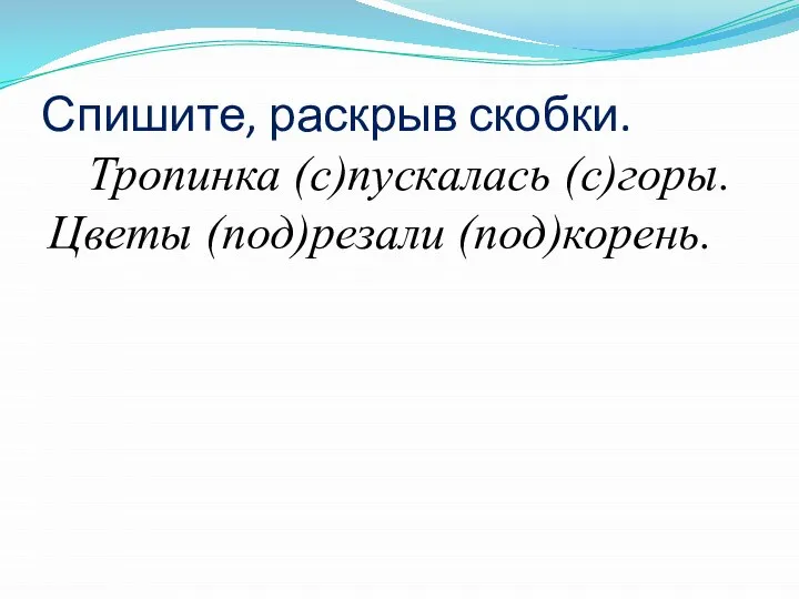 Спишите, раскрыв скобки. Тропинка (с)пускалась (с)горы. Цветы (под)резали (под)корень.