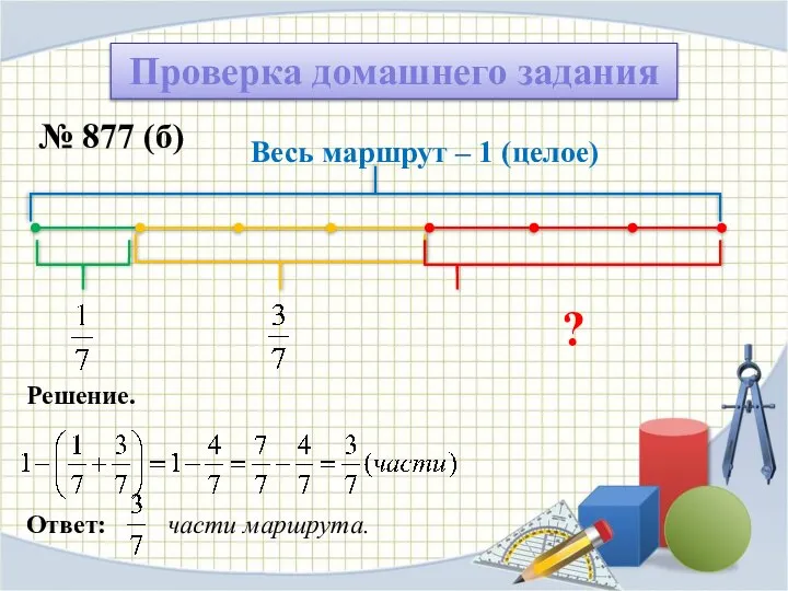 Проверка домашнего задания № 877 (б) Весь маршрут – 1 (целое) ? Решение. Ответ: части маршрута.