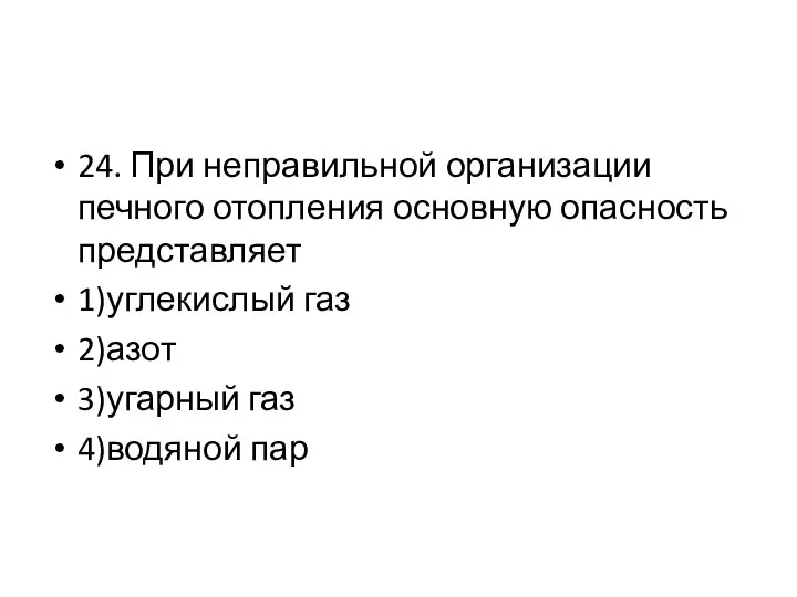 24. При неправильной организации печного отопления основную опасность представляет 1)углекислый газ 2)азот 3)угарный газ 4)водяной пар