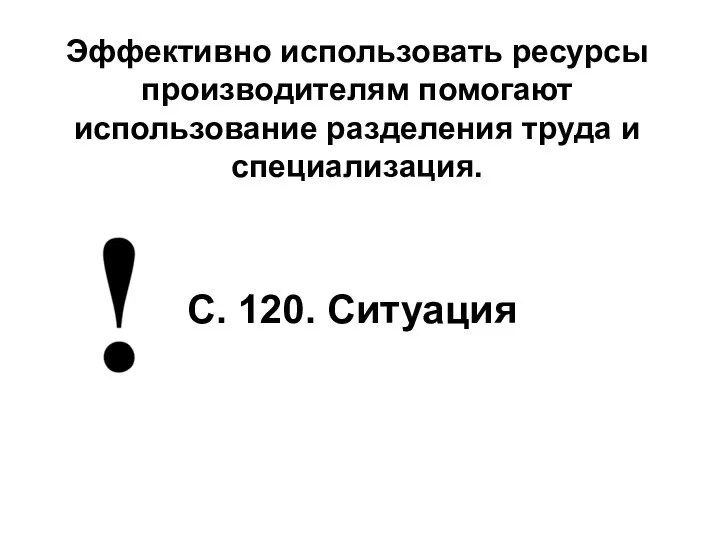 Эффективно использовать ресурсы производителям помогают использование разделения труда и специализация. С. 120. Ситуация