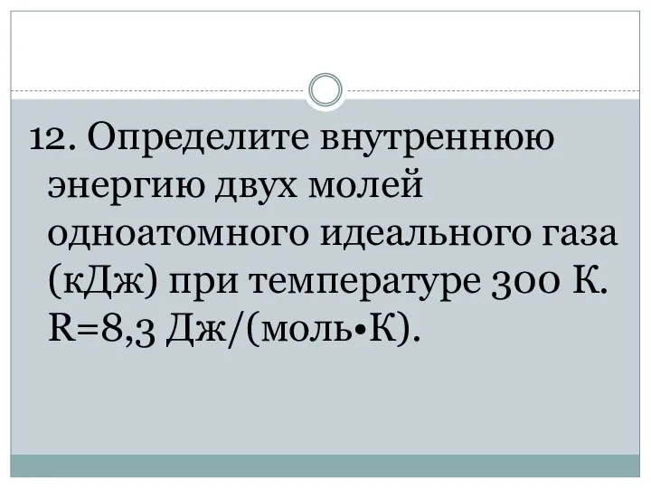 12. Определите внутреннюю энергию двух молей одноатомного идеального газа (кДж) при температуре 300 К. R=8,3 Дж/(моль•К).