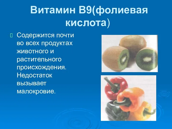 Витамин В9(фолиевая кислота) Содержится почти во всех продуктах животного и растительного происхождения. Недостаток вызывает малокровие.