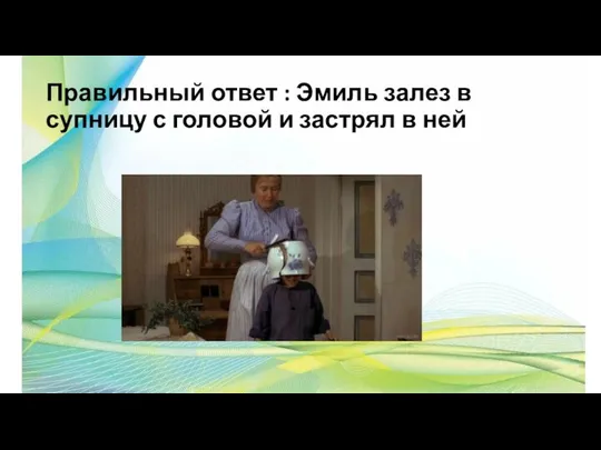 Правильный ответ : Эмиль залез в супницу с головой и застрял в ней