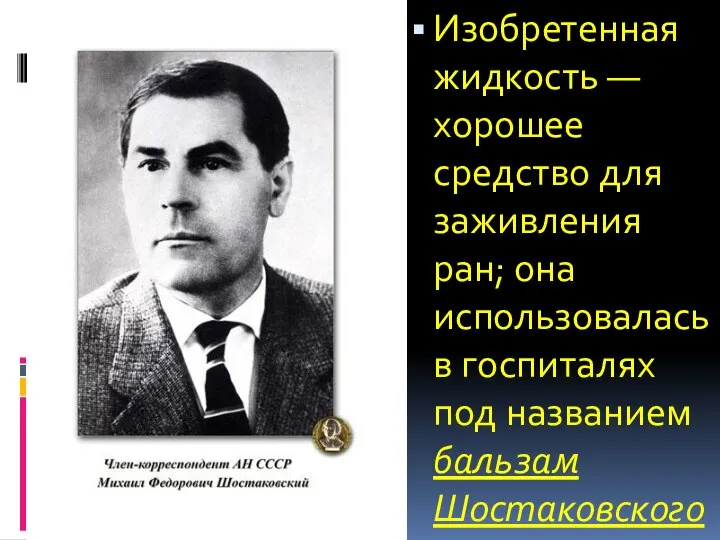 Изобретенная жидкость — хорошее средство для заживления ран; она использовалась в госпиталях под названием бальзам Шостаковского.