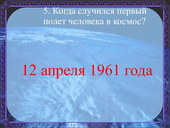 5. Когда случился первый полет человека в космос? 12 апреля 1961 года