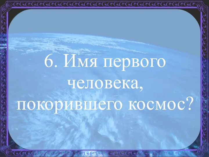 6. Имя первого человека, покорившего космос?