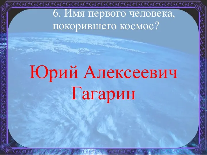 6. Имя первого человека, покорившего космос? Юрий Алексеевич Гагарин