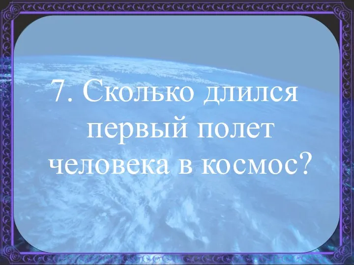 7. Сколько длился первый полет человека в космос?