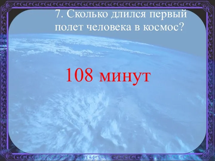 7. Сколько длился первый полет человека в космос? 108 минут