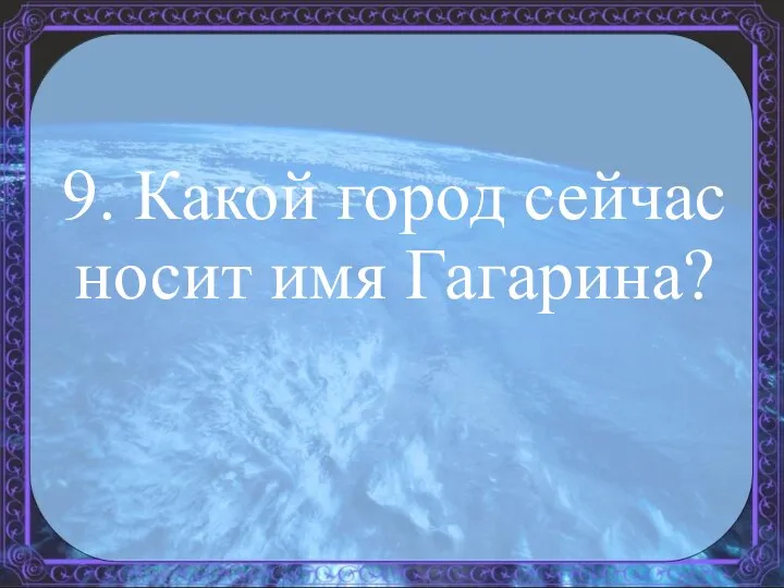 9. Какой город сейчас носит имя Гагарина?