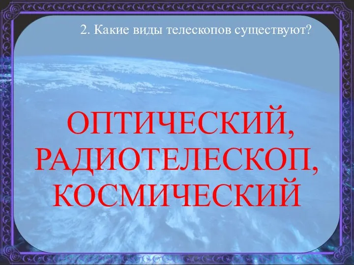 2. Какие виды телескопов существуют? ОПТИЧЕСКИЙ, РАДИОТЕЛЕСКОП, КОСМИЧЕСКИЙ