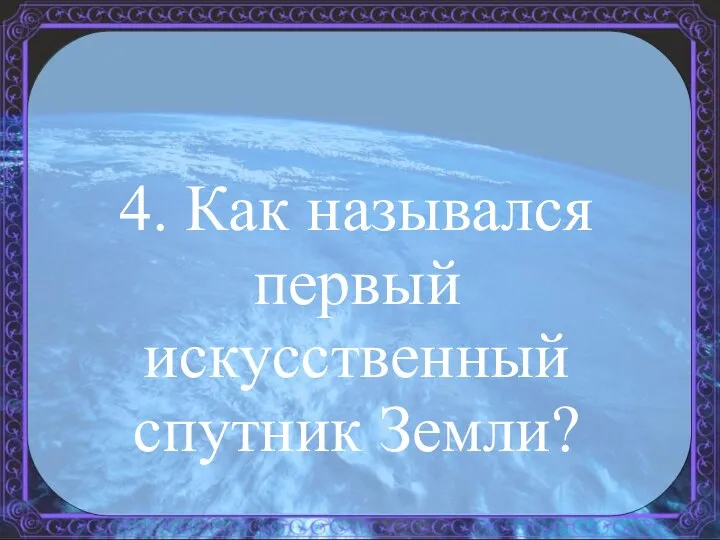 4. Как назывался первый искусственный спутник Земли?