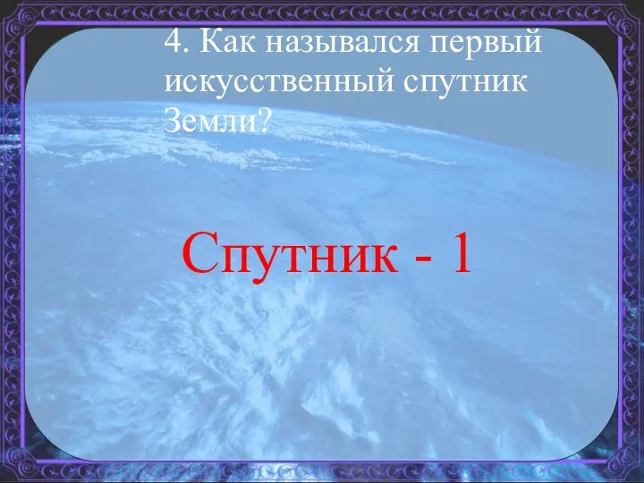 4. Как назывался первый искусственный спутник Земли? Спутник - 1