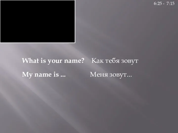 What is your name? Как тебя зовут My name is ... Меня зовут... 6:25 - 7:15