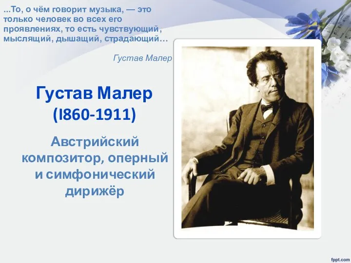 Густав Малер (I860-1911) Австрийский композитор, оперный и симфонический дирижёр ...То, о