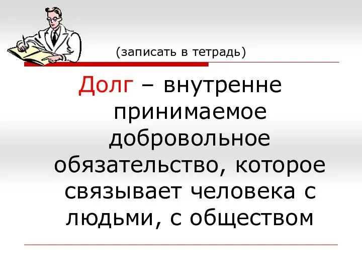 (записать в тетрадь) Долг – внутренне принимаемое добровольное обязательство, которое связывает человека с людьми, с обществом