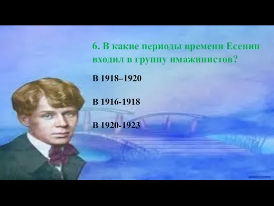 6. В какие периоды времени Есенин входил в группу имажинистов? В 1918–1920 В 1916-1918 В 1920-1923