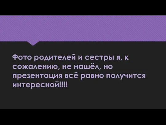 Фото родителей и сестры я, к сожалению, не нашёл, но презентация всё равно получится интересной!!!!