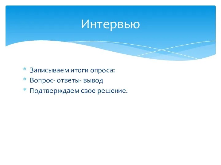 Записываем итоги опроса: Вопрос- ответы- вывод Подтверждаем свое решение. Интервью