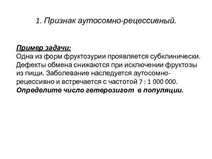 1. Признак аутосомно-рецессивный. Пример задачи: Одна из форм фруктозурии проявляется субклинически.