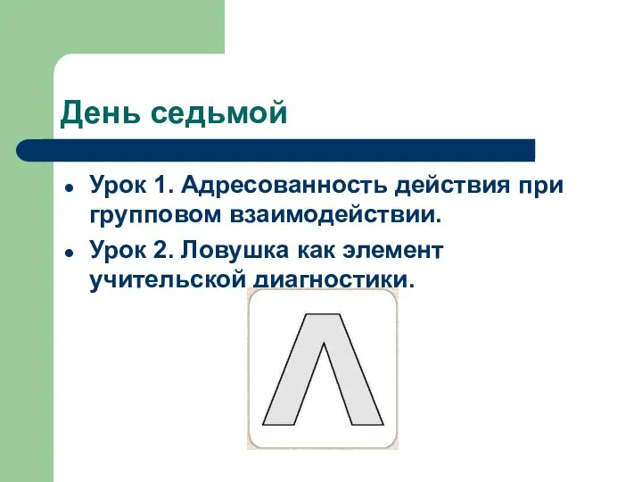 День седьмой Урок 1. Адресованность действия при групповом взаимодействии. Урок 2. Ловушка как элемент учительской диагностики.