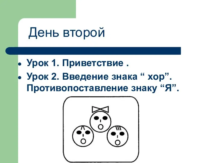 Урок 1. Приветствие . Урок 2. Введение знака “ хор”. Противопоставление знаку “Я”. День второй