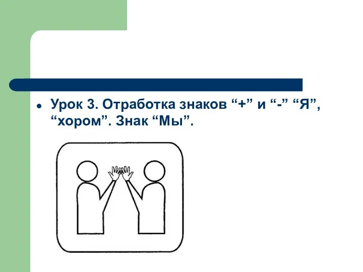 Урок 3. Отработка знаков “+” и “-” “Я”, “хором”. Знак “Мы”.