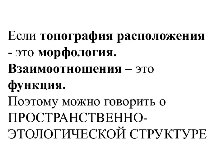 Если топография расположения - это морфология. Взаимоотношения – это функция. Поэтому можно говорить о ПРОСТРАНСТВЕННО-ЭТОЛОГИЧЕСКОЙ СТРУКТУРЕ