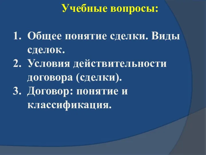 Учебные вопросы: Общее понятие сделки. Виды сделок. Условия действительности договора (сделки). Договор: понятие и классификация.