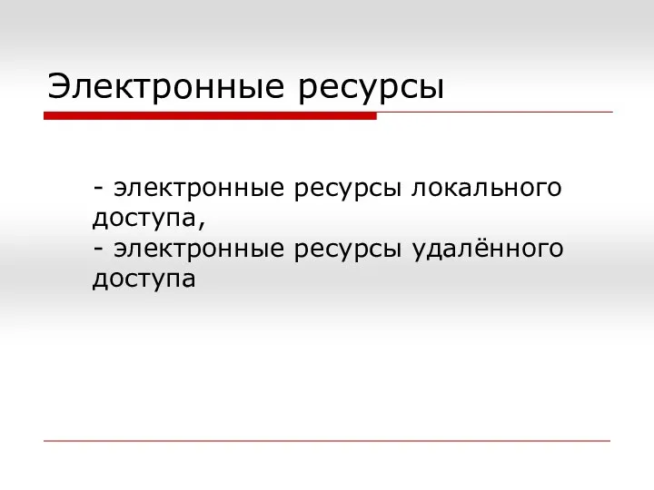 Электронные ресурсы - электронные ресурсы локального доступа, - электронные ресурсы удалённого доступа