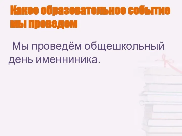 Какое образовательное событие мы проведем Мы проведём общешкольный день именниника.