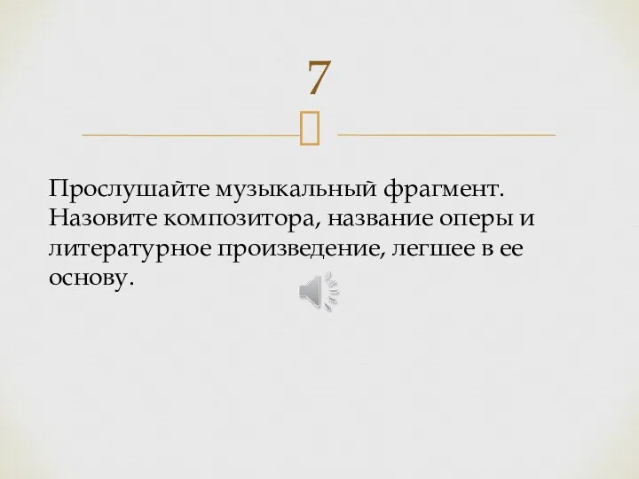 7 Прослушайте музыкальный фрагмент. Назовите композитора, название оперы и литературное произведение, легшее в ее основу.