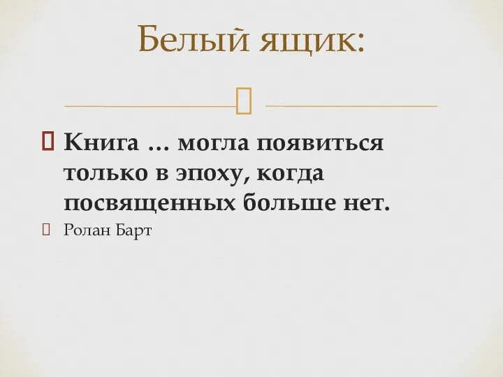 Книга … могла появиться только в эпоху, когда посвященных больше нет. Ролан Барт Белый ящик: