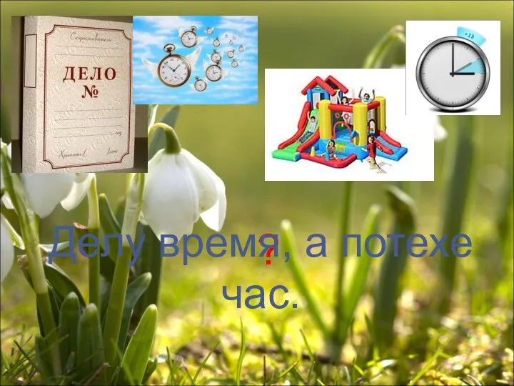 ? Делу время, а потехе час.