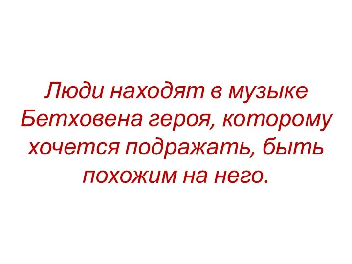 Люди находят в музыке Бетховена героя, которому хочется подражать, быть похожим на него.