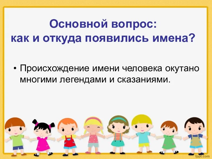 Основной вопрос: как и откуда появились имена? Происхождение имени человека окутано многими легендами и сказаниями.