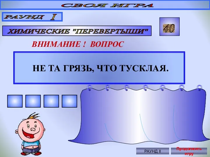 НЕ ТА ГРЯЗЬ, ЧТО ТУСКЛАЯ. СВОЯ ИГРА РАУНД I ХИМИЧЕСКИЕ "ПЕРЕВЕРТЫШИ"