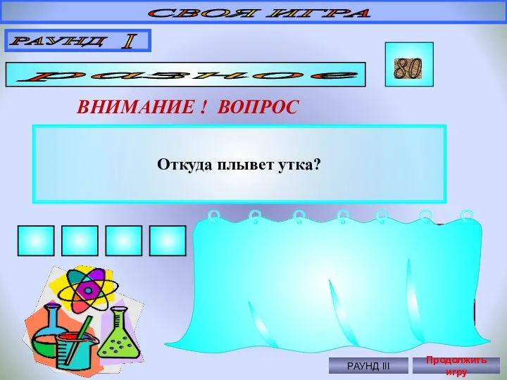 Откуда плывет утка? СВОЯ ИГРА РАУНД I разное 80 ВНИМАНИЕ !