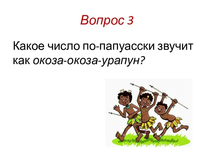 Вопрос 3 Какое число по-папуасски звучит как окоза-окоза-урапун?