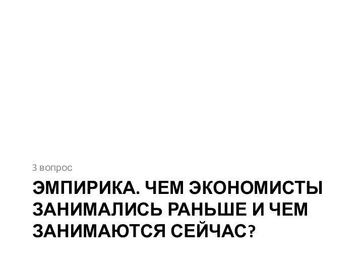 ЭМПИРИКА. ЧЕМ ЭКОНОМИСТЫ ЗАНИМАЛИСЬ РАНЬШЕ И ЧЕМ ЗАНИМАЮТСЯ СЕЙЧАС? 3 вопрос