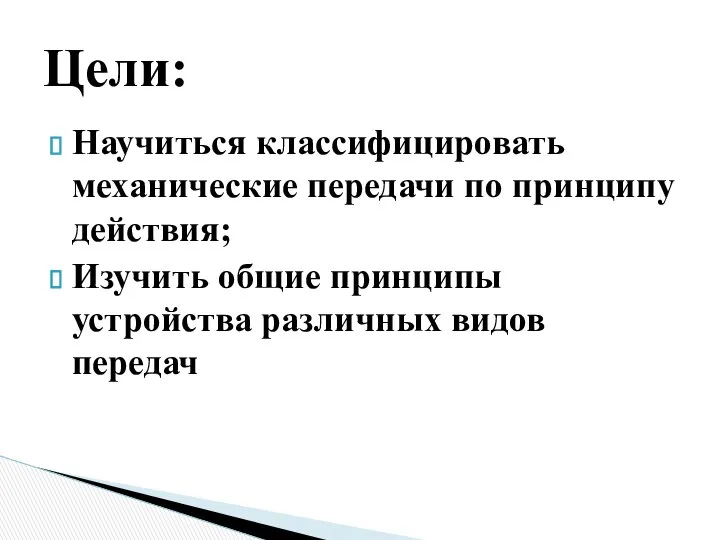 Научиться классифицировать механические передачи по принципу действия; Изучить общие принципы устройства различных видов передач Цели: