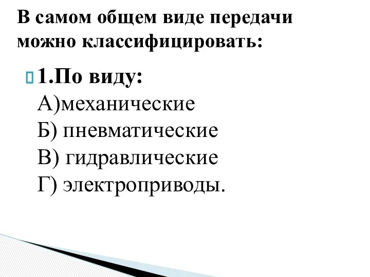 1.По виду: А)механические Б) пневматические В) гидравлические Г) электроприводы. В самом общем виде передачи можно классифицировать: