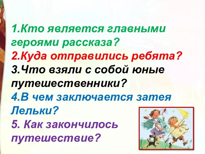 1.Кто является главными героями рассказа? 2.Куда отправились ребята? 3.Что взяли с