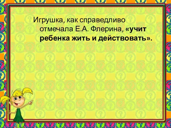 Игрушка, как справедливо отмечала Е.А. Флерина, «учит ребенка жить и действовать».