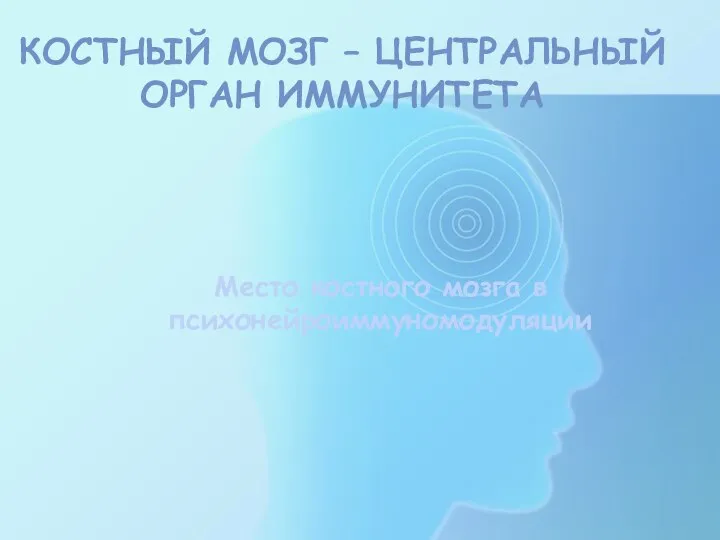 КОСТНЫЙ МОЗГ – ЦЕНТРАЛЬНЫЙ ОРГАН ИММУНИТЕТА Место костного мозга в психонейроиммуномодуляции