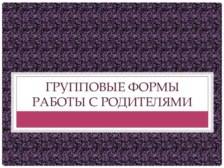 ГРУППОВЫЕ ФОРМЫ РАБОТЫ С РОДИТЕЛЯМИ