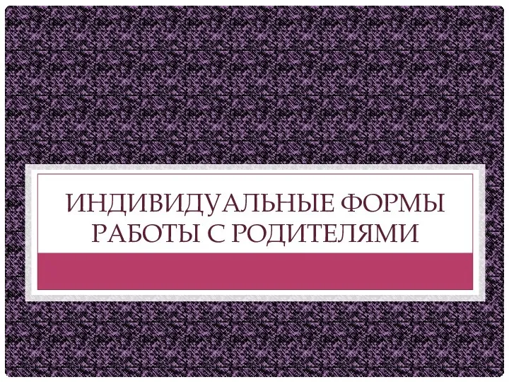 ИНДИВИДУАЛЬНЫЕ ФОРМЫ РАБОТЫ С РОДИТЕЛЯМИ