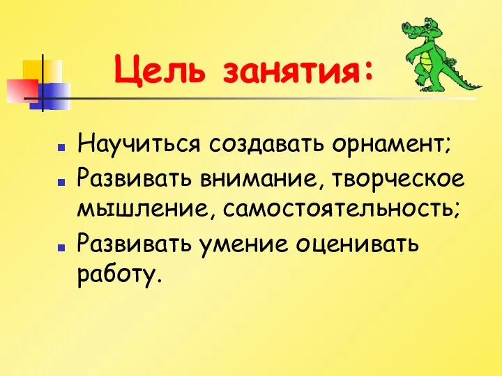 Цель занятия: Научиться создавать орнамент; Развивать внимание, творческое мышление, самостоятельность; Развивать умение оценивать работу.