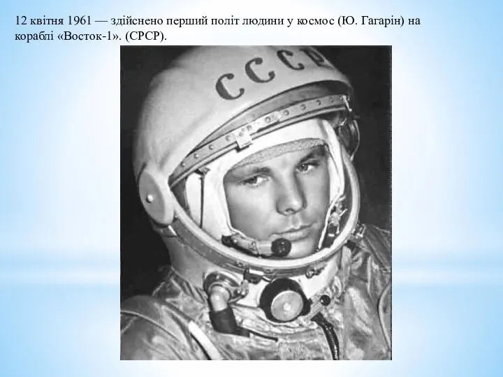 12 квітня 1961 — здійснено перший політ людини у космос (Ю. Гагарін) на кораблі «Восток-1». (СРСР).